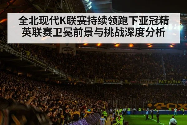 全北现代K联赛持续领跑下亚冠精英联赛卫冕前景与挑战深度分析