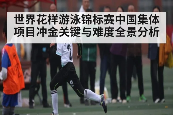 世界花样游泳锦标赛中国集体项目冲金关键与难度全景分析