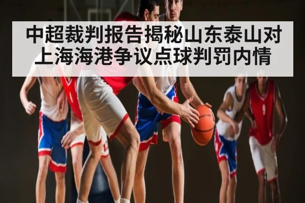 中超裁判报告揭秘山东泰山对上海海港争议点球判罚内情