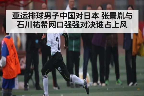 亚运排球男子中国对日本 张景胤与石川祐希网口强强对决谁占上风