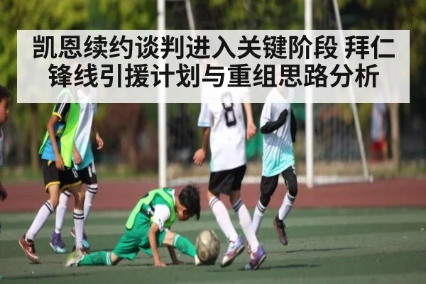 凯恩续约谈判进入关键阶段 拜仁锋线引援计划与重组思路分析