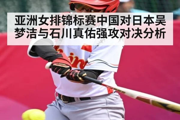 亚洲女排锦标赛中国对日本吴梦洁与石川真佑强攻对决分析