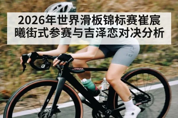 2026年世界滑板锦标赛崔宸曦街式参赛与吉泽恋对决分析