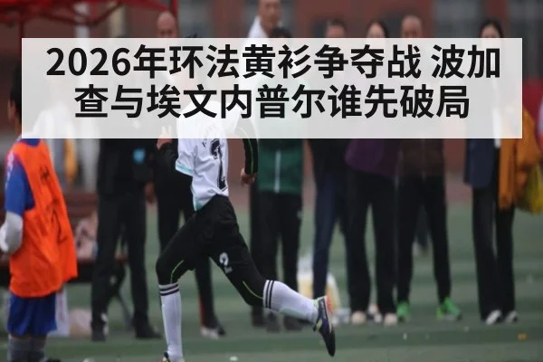 2026年环法黄衫争夺战 波加查与埃文内普尔谁先破局