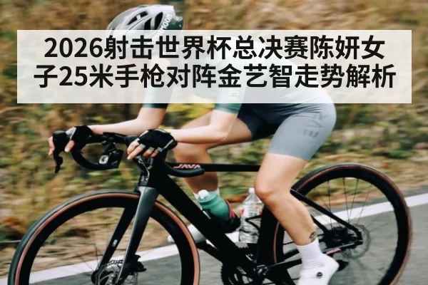 2026射击世界杯总决赛陈妍女子25米手枪对阵金艺智走势解析
