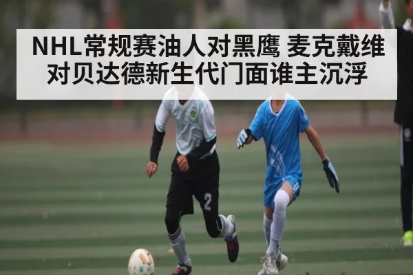 NHL常规赛油人对黑鹰 麦克戴维对贝达德新生代门面谁主沉浮