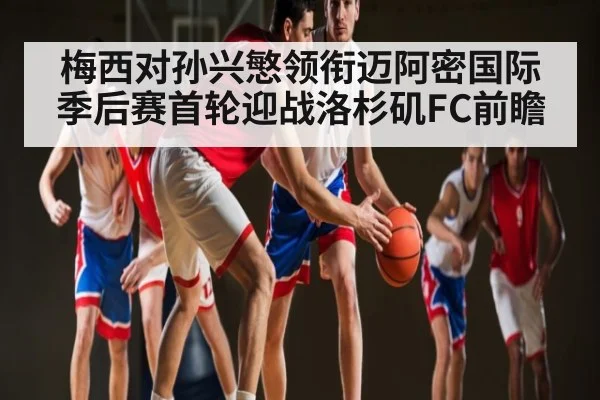 梅西对孙兴慜领衔迈阿密国际季后赛首轮迎战洛杉矶FC前瞻